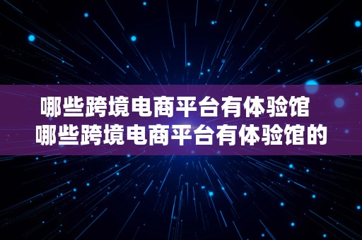 哪些跨境电商平台有体验馆  哪些跨境电商平台有体验馆的