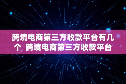 跨境电商第三方收款平台有几个  跨境电商第三方收款平台有几个平台