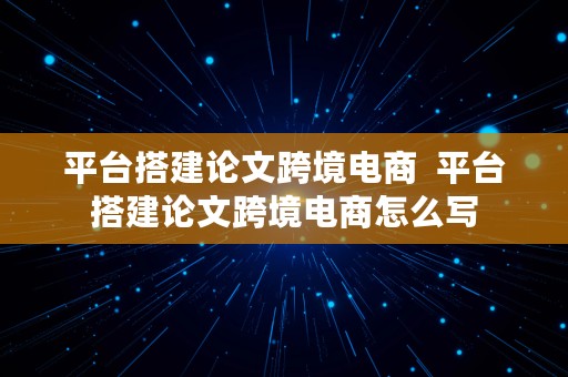 平台搭建论文跨境电商  平台搭建论文跨境电商怎么写