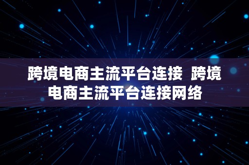 跨境电商主流平台连接  跨境电商主流平台连接网络