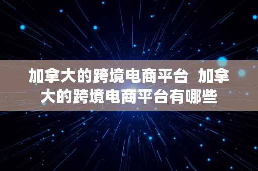 加拿大的跨境电商平台  加拿大的跨境电商平台有哪些