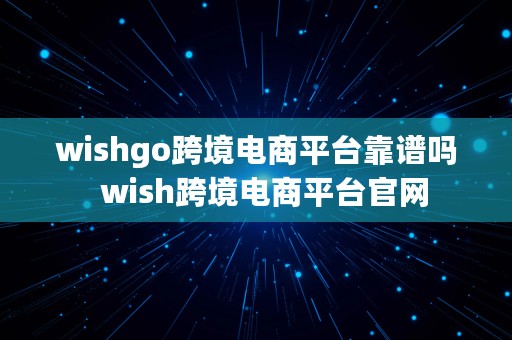 wishgo跨境电商平台靠谱吗  wish跨境电商平台官网