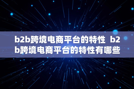 b2b跨境电商平台的特性  b2b跨境电商平台的特性有哪些