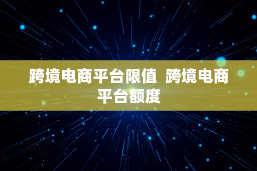 跨境电商平台限值  跨境电商平台额度