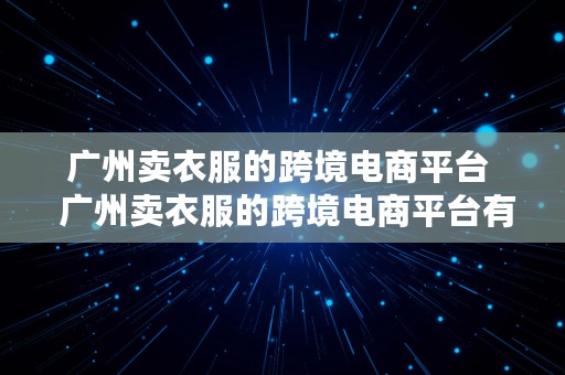 广州卖衣服的跨境电商平台  广州卖衣服的跨境电商平台有哪些