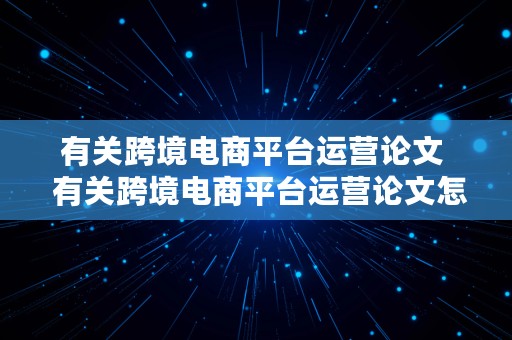 有关跨境电商平台运营论文  有关跨境电商平台运营论文怎么写