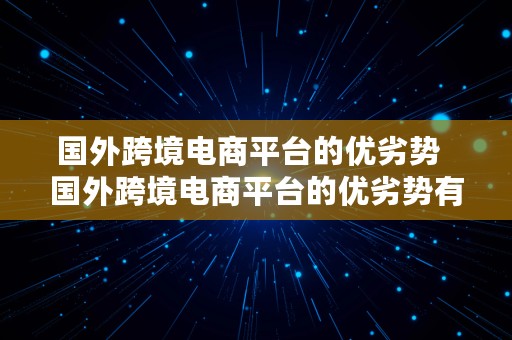 国外跨境电商平台的优劣势  国外跨境电商平台的优劣势有哪些