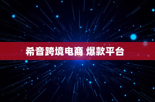 希音跨境电商 爆款平台  