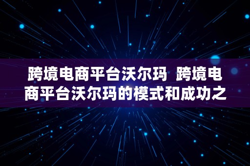 跨境电商平台沃尔玛  跨境电商平台沃尔玛的模式和成功之道