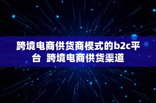 跨境电商供货商模式的b2c平台  跨境电商供货渠道