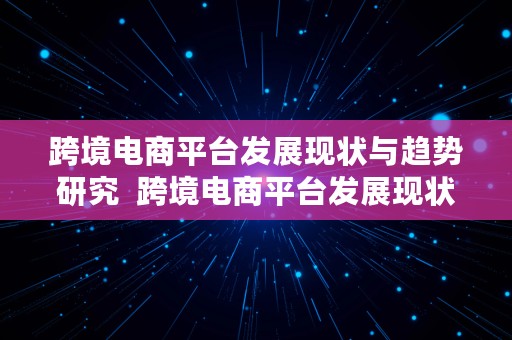 跨境电商平台发展现状与趋势研究  跨境电商平台发展现状与趋势研究论文