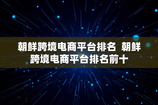 朝鲜跨境电商平台排名  朝鲜跨境电商平台排名前十