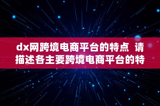 dx网跨境电商平台的特点  请描述各主要跨境电商平台的特点和优势