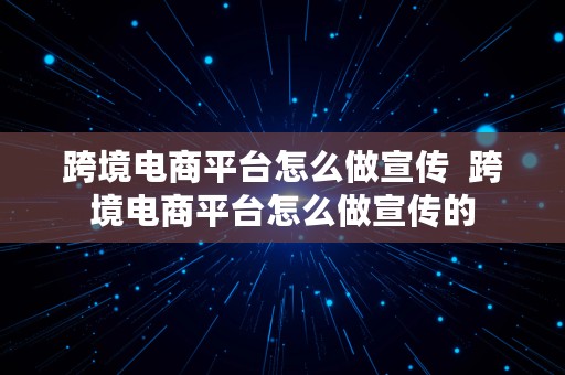 跨境电商平台怎么做宣传  跨境电商平台怎么做宣传的