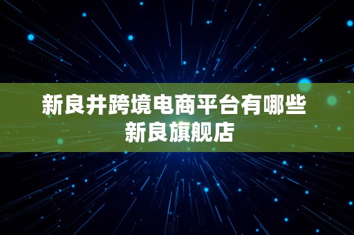 新良井跨境电商平台有哪些  新良旗舰店