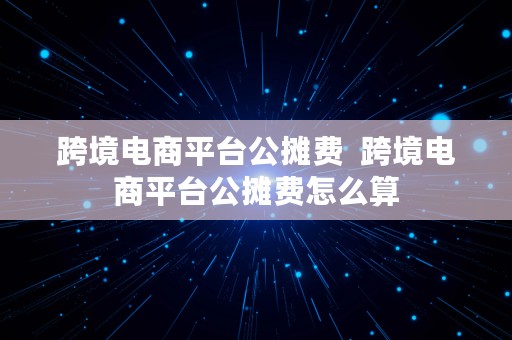 跨境电商平台公摊费  跨境电商平台公摊费怎么算