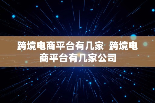 跨境电商平台有几家  跨境电商平台有几家公司