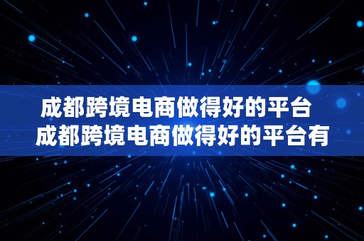 成都跨境电商做得好的平台  成都跨境电商做得好的平台有哪些