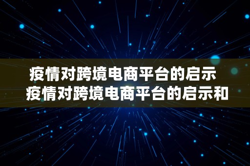 疫情对跨境电商平台的启示  疫情对跨境电商平台的启示和影响