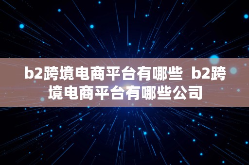 b2跨境电商平台有哪些  b2跨境电商平台有哪些公司