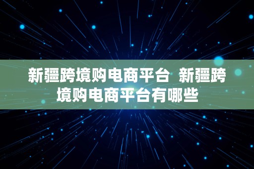 新疆跨境购电商平台  新疆跨境购电商平台有哪些