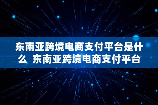 东南亚跨境电商支付平台是什么  东南亚跨境电商支付平台是什么意思