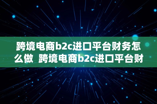 跨境电商b2c进口平台财务怎么做  跨境电商b2c进口平台财务怎么做的