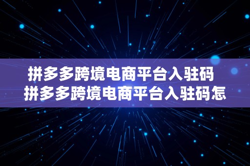 拼多多跨境电商平台入驻码  拼多多跨境电商平台入驻码怎么弄