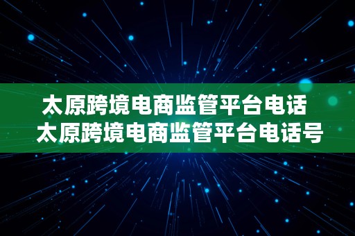 太原跨境电商监管平台电话  太原跨境电商监管平台电话号码