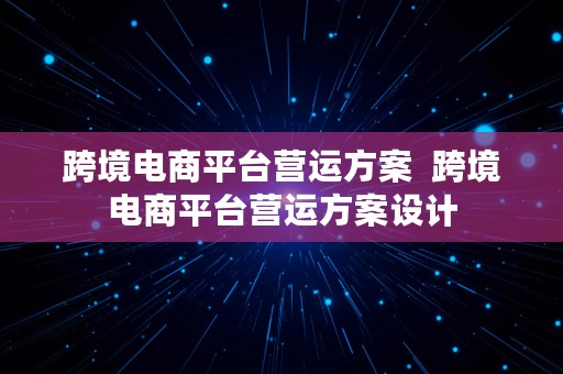 跨境电商平台营运方案  跨境电商平台营运方案设计