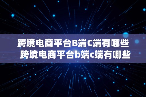 跨境电商平台B端C端有哪些  跨境电商平台b端c端有哪些公司