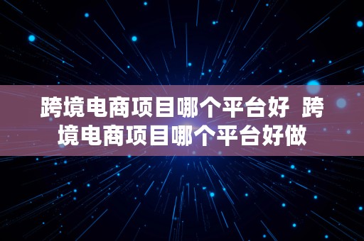 跨境电商项目哪个平台好  跨境电商项目哪个平台好做