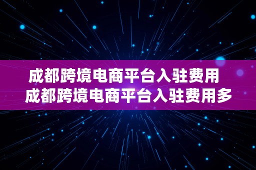 成都跨境电商平台入驻费用  成都跨境电商平台入驻费用多少