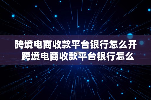 跨境电商收款平台银行怎么开  跨境电商收款平台银行怎么开通