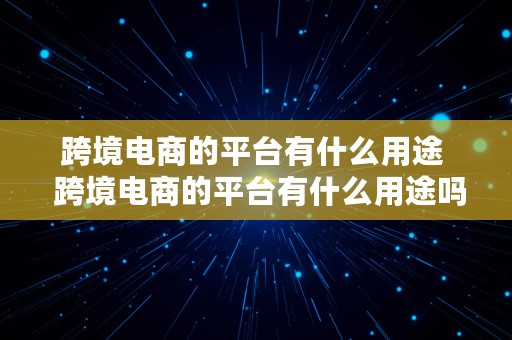 跨境电商的平台有什么用途  跨境电商的平台有什么用途吗