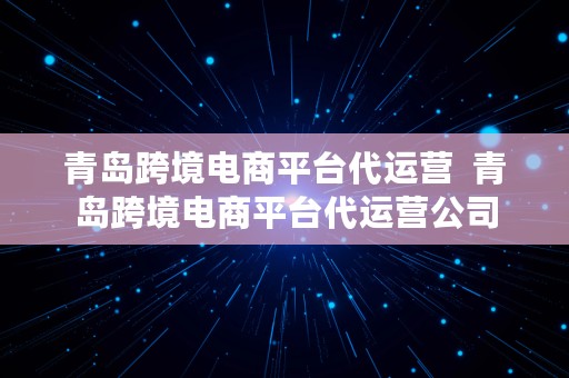 青岛跨境电商平台代运营  青岛跨境电商平台代运营公司