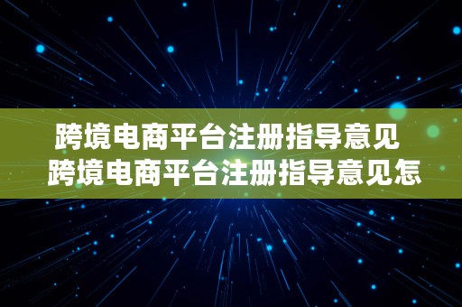 跨境电商平台注册指导意见  跨境电商平台注册指导意见怎么写