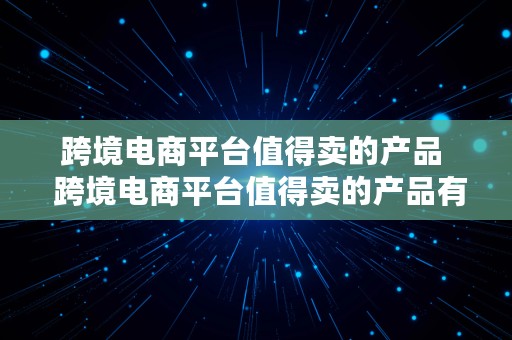 跨境电商平台值得卖的产品  跨境电商平台值得卖的产品有哪些