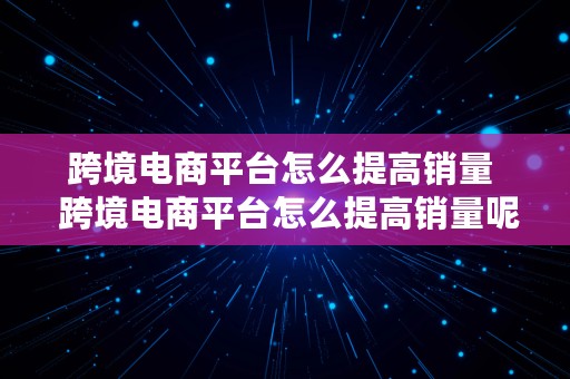 跨境电商平台怎么提高销量  跨境电商平台怎么提高销量呢