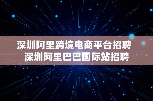 深圳阿里跨境电商平台招聘  深圳阿里巴巴国际站招聘