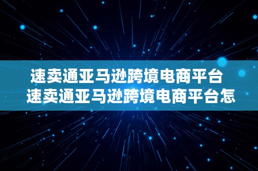 速卖通亚马逊跨境电商平台  速卖通亚马逊跨境电商平台怎么样