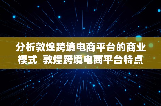 分析敦煌跨境电商平台的商业模式  敦煌跨境电商平台特点