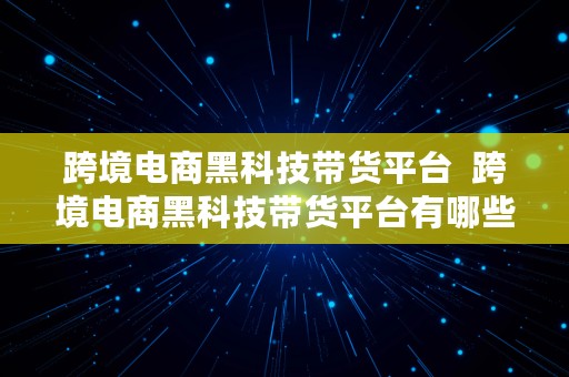 跨境电商黑科技带货平台  跨境电商黑科技带货平台有哪些