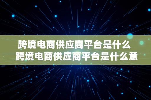 跨境电商供应商平台是什么  跨境电商供应商平台是什么意思