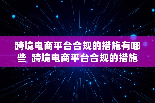 跨境电商平台合规的措施有哪些  跨境电商平台合规的措施有哪些方面