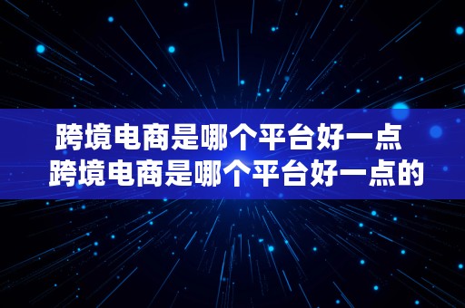 跨境电商是哪个平台好一点  跨境电商是哪个平台好一点的