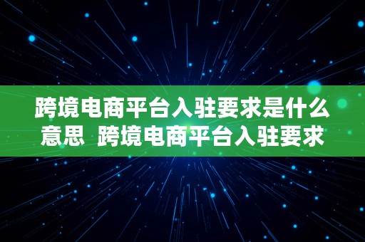 跨境电商平台入驻要求是什么意思  跨境电商平台入驻要求是什么意思呀