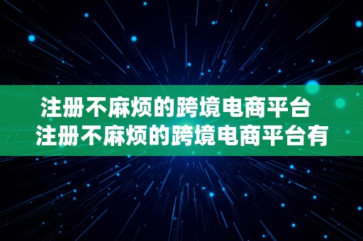 注册不麻烦的跨境电商平台  注册不麻烦的跨境电商平台有哪些