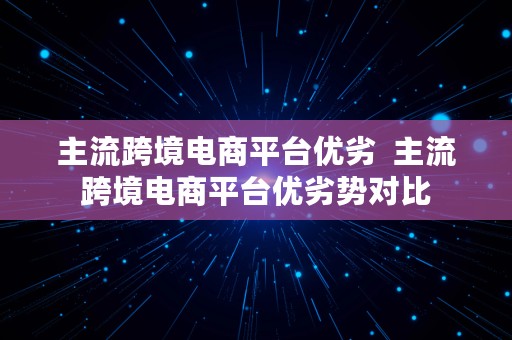 主流跨境电商平台优劣  主流跨境电商平台优劣势对比