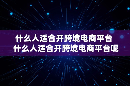 什么人适合开跨境电商平台  什么人适合开跨境电商平台呢